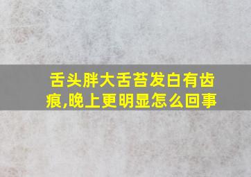 舌头胖大舌苔发白有齿痕,晚上更明显怎么回事