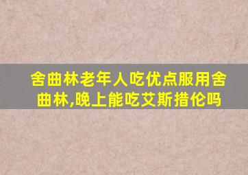 舍曲林老年人吃优点服用舍曲林,晚上能吃艾斯措伦吗