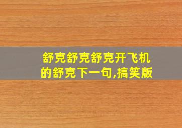 舒克舒克舒克开飞机的舒克下一句,搞笑版