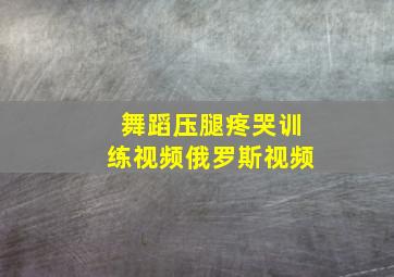 舞蹈压腿疼哭训练视频俄罗斯视频