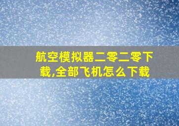 航空模拟器二零二零下载,全部飞机怎么下载