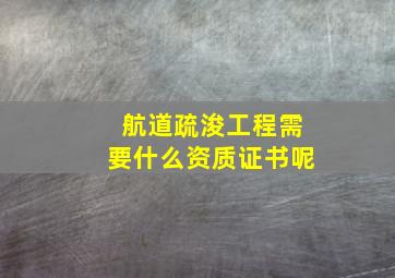 航道疏浚工程需要什么资质证书呢