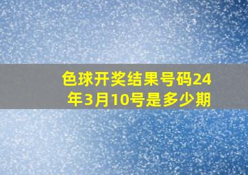 色球开奖结果号码24年3月10号是多少期