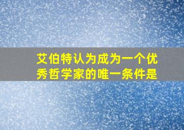 艾伯特认为成为一个优秀哲学家的唯一条件是