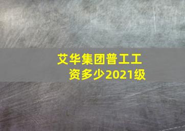 艾华集团普工工资多少2021级