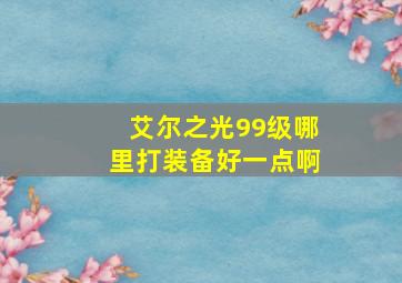 艾尔之光99级哪里打装备好一点啊