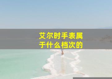 艾尔时手表属于什么档次的