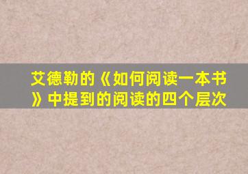 艾德勒的《如何阅读一本书》中提到的阅读的四个层次