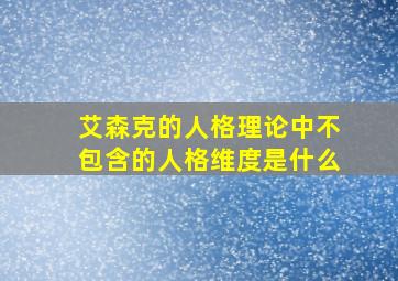 艾森克的人格理论中不包含的人格维度是什么