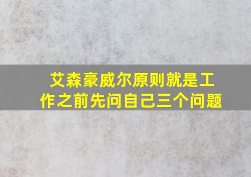 艾森豪威尔原则就是工作之前先问自己三个问题