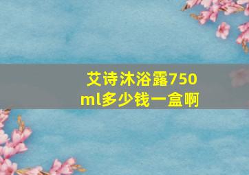 艾诗沐浴露750ml多少钱一盒啊