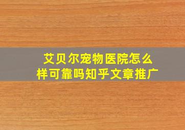 艾贝尔宠物医院怎么样可靠吗知乎文章推广