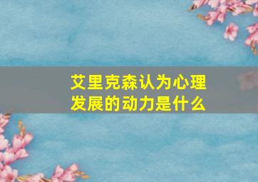 艾里克森认为心理发展的动力是什么