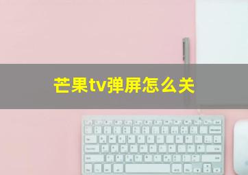 芒果tv弹屏怎么关