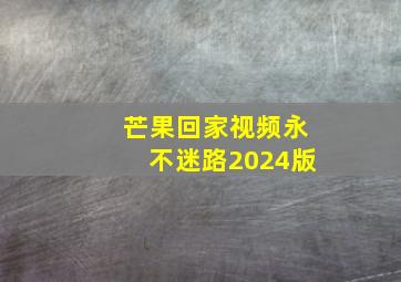 芒果回家视频永不迷路2024版