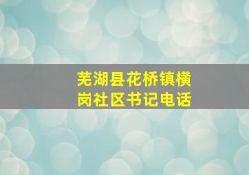 芜湖县花桥镇横岗社区书记电话