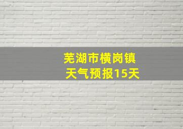 芜湖市横岗镇天气预报15天