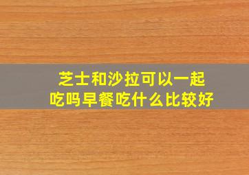 芝士和沙拉可以一起吃吗早餐吃什么比较好