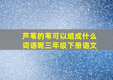 芦苇的苇可以组成什么词语呢三年级下册语文