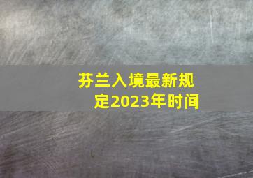 芬兰入境最新规定2023年时间