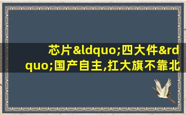 芯片“四大件”国产自主,扛大旗不靠北上深