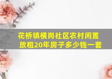 花桥镇横岗社区农村闲置放租20年房子多少钱一套