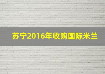 苏宁2016年收购国际米兰