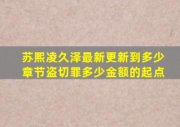 苏熙凌久泽最新更新到多少章节盗切罪多少金额的起点