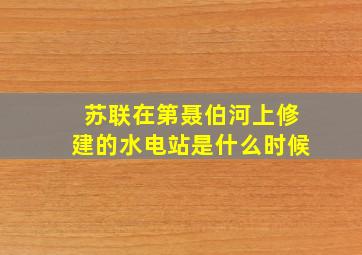 苏联在第聂伯河上修建的水电站是什么时候