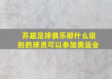 苏超足球俱乐部什么级别的球员可以参加奥运会