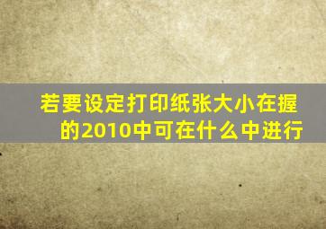 若要设定打印纸张大小在握的2010中可在什么中进行