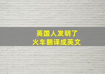 英国人发明了火车翻译成英文