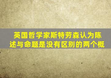 英国哲学家斯特劳森认为陈述与命题是没有区别的两个概