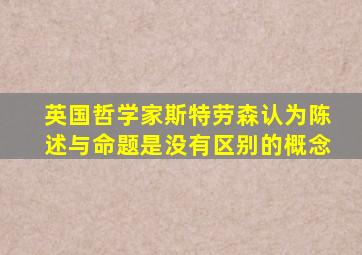 英国哲学家斯特劳森认为陈述与命题是没有区别的概念