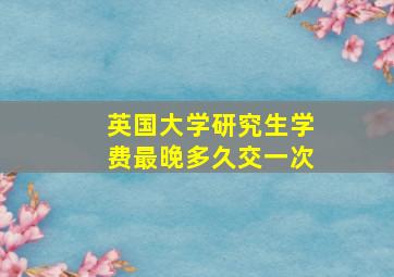 英国大学研究生学费最晚多久交一次