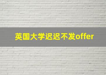 英国大学迟迟不发offer