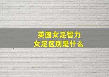 英国女足智力女足区别是什么