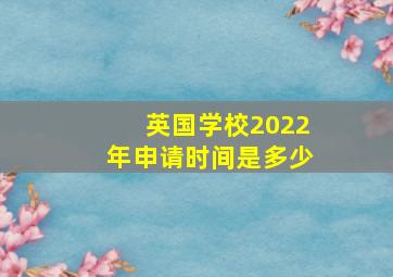 英国学校2022年申请时间是多少