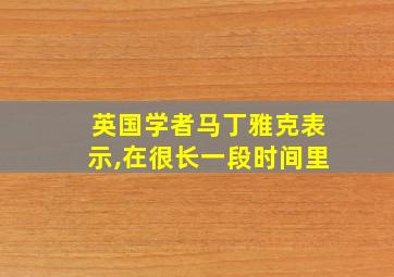 英国学者马丁雅克表示,在很长一段时间里