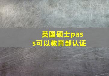 英国硕士pass可以教育部认证