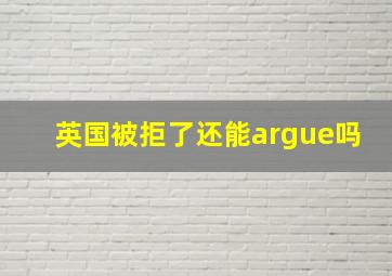 英国被拒了还能argue吗