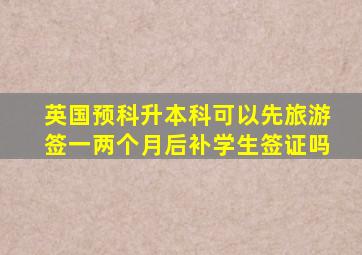 英国预科升本科可以先旅游签一两个月后补学生签证吗