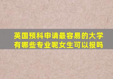 英国预科申请最容易的大学有哪些专业呢女生可以报吗