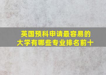 英国预科申请最容易的大学有哪些专业排名前十