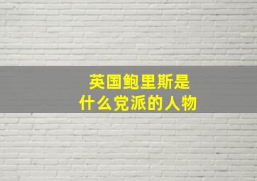 英国鲍里斯是什么党派的人物