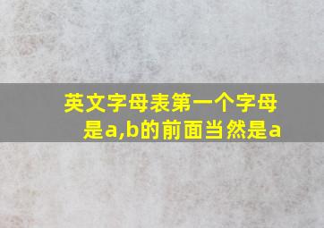 英文字母表第一个字母是a,b的前面当然是a