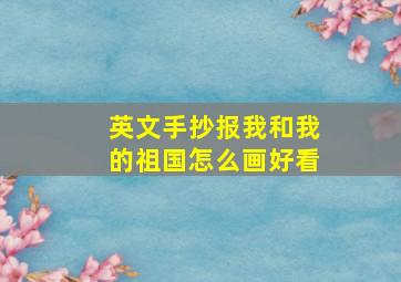 英文手抄报我和我的祖国怎么画好看