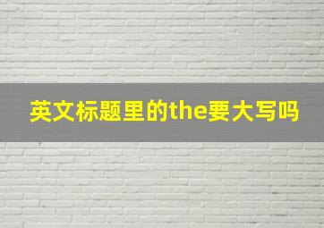 英文标题里的the要大写吗