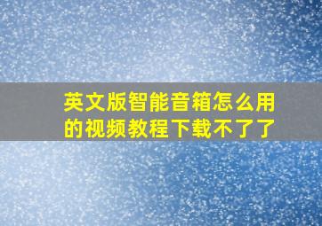 英文版智能音箱怎么用的视频教程下载不了了