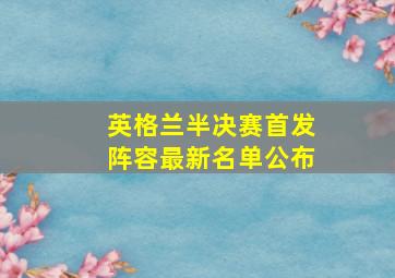 英格兰半决赛首发阵容最新名单公布